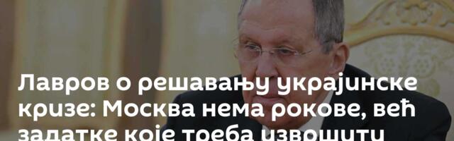 Лавров о решавању украјинске кризе: Москва нема рокове, већ задатке које треба извршити