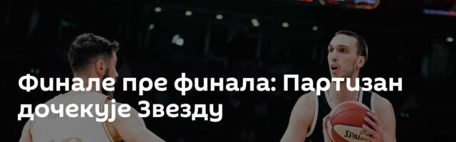 Финале пре финала: Партизан дочекује Звезду