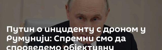 Путин о инциденту с дроном у Румунији: Спремни смо да спроведемо објективну експертизу