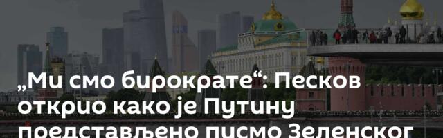 „Ми смо бирократе“: Песков открио како је Путину представљено писмо Зеленског