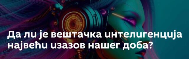 Да ли је вештачка интелигенција највећи изазов нашег доба?