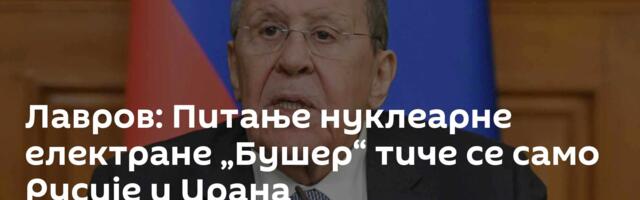 Лавров: Питање нуклеарне електране „Бушер“ тиче се само Русије и Ирана