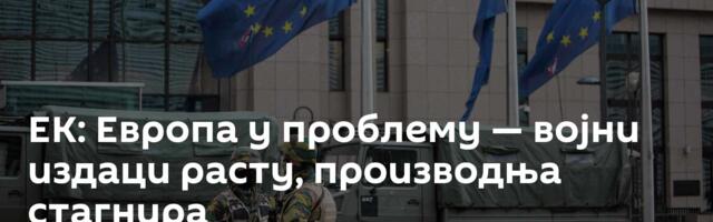 ЕК: Европа у проблему — војни издаци расту,  производња стагнира