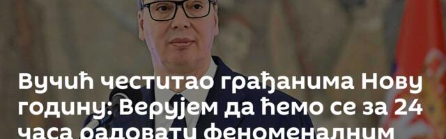 Вучић честитао грађанима Нову годину: Верујем да ћемо се за 24 часа радовати феноменалним вестима