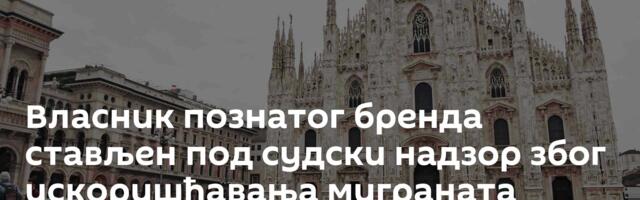 Власник познатог бренда стављен под судски надзор због искоришћавања миграната