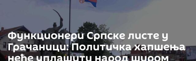 Функционери Српске листе у Грачаници: Политичка хапшења неће уплашити народ широм КиМ