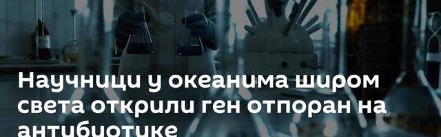 Научници у океанима широм света открили ген отпоран на антибиотике