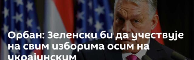 Орбан: Зеленски би да учествује на свим изборима осим на украјинским