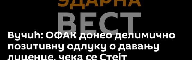 Вучић: ОФАК донео делимично позитивну одлуку о давању лиценце, чека се Стејт департмент