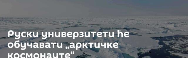 Руски универзитети ће обучавати „арктичке космонауте“