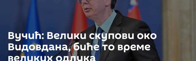 Вучић: Велики скупови око Видовдана, биће то време великих одлука