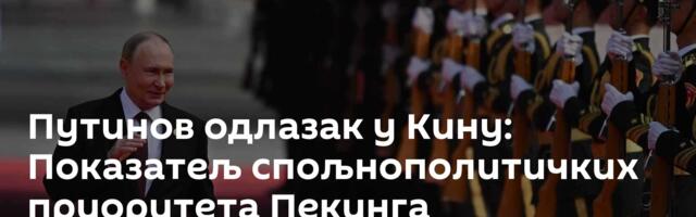 Путинов одлазак у Кину: Показатељ спољнополитичких приоритета Пекинга
