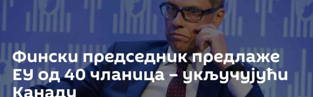 Фински председник предлаже ЕУ од 40 чланица – укључујући Канаду