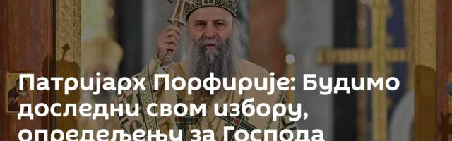 Патријарх Порфирије: Будимо доследни свом избору, опредељењу за Господа