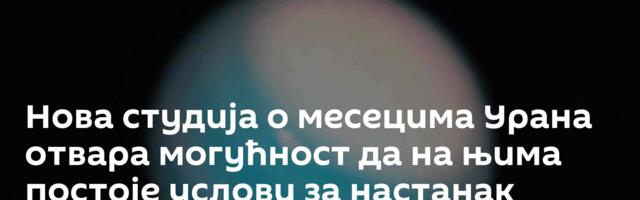 Нова студија о месецима Урана отвара могућност да на њима постоје услови за настанак живота