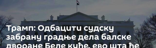 Трамп: Одбацити судску забрану градње дела балске дворане Беле куће, ево шта ће бити на врху /фото/