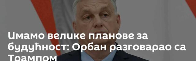 Имамо велике планове за будућност: Орбан разговарао са Трампом