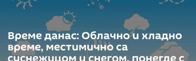 Време данас: Облачно и хладно време, местимично са суснежицом и снегом, понегде с кишом