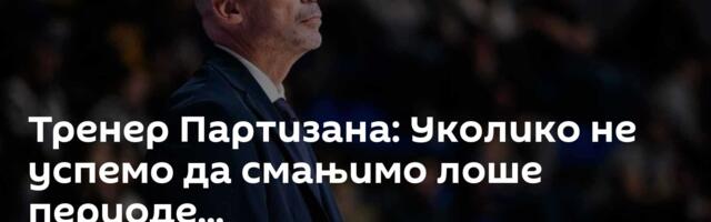 Тренер Партизана: Уколико не успемо да смањимо лоше периоде...