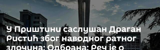У Приштини саслушан Драган Ристић због наводног ратног злочина; Одбрана: Реч је о замени идентитета