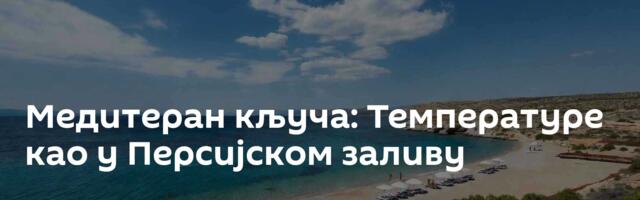 Медитеран кључа: Температуре као у Персијском заливу