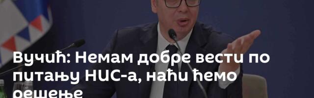 Вучић: Немам добре вести по питању НИС-а, наћи ћемо решење