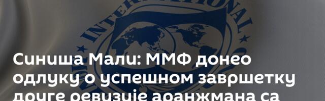 Синиша Мали: ММФ донео одлуку о успешном завршетку друге ревизије аранжмана са Србијом