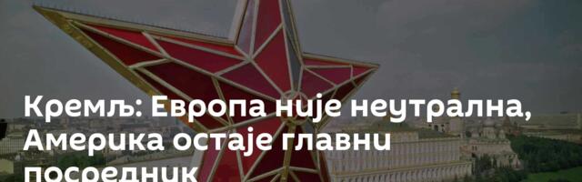 Кремљ: Европа није неутрална, Америка остаје главни посредник