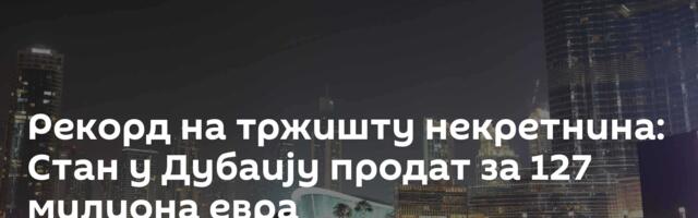 Рекорд на тржишту некретнина: Стан у Дубаију продат за 127 милиона евра