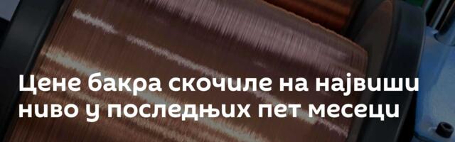 Цене бакра скочиле на највиши ниво у последњих пет месеци