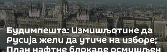 Будимпешта: Измишљотине да Русија жели да утиче на изборе; План нафтне блокаде осмишљен у Минхену