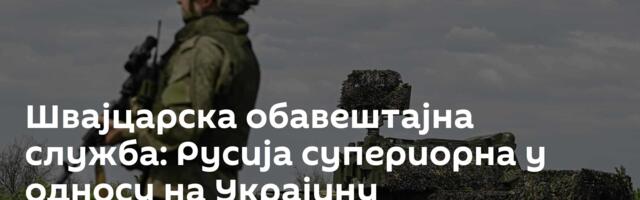 Швајцарска обавештајна служба: Русија супериорна у односу на Украјину
