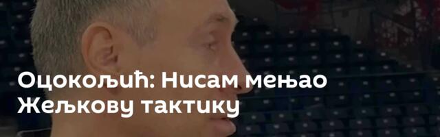 Оцокољић: Нисам мењао Жељкову тактику