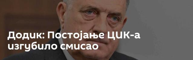 Додик: Постојање ЦИК-а изгубило смисао