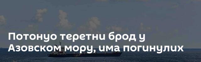 Потонуо теретни брод у Азовском мору, има погинулих