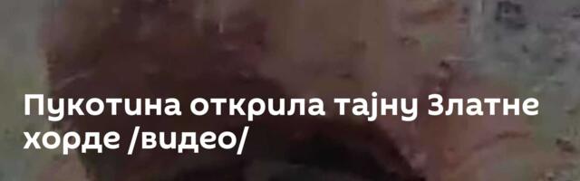 Пукотина открила тајну Златне хорде /видео/