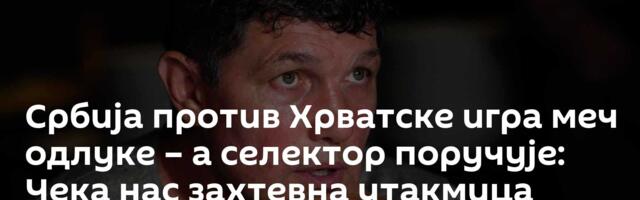 Србија против Хрватске игра меч одлуке – а селектор поручује: Чека нас захтевна утакмица