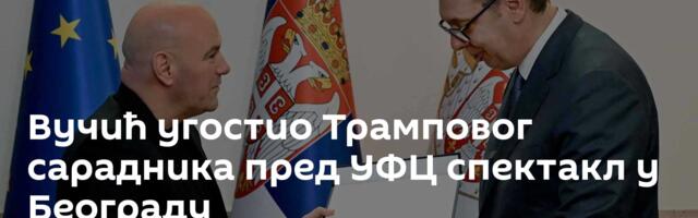 Вучић угостио Трамповог сарадника пред УФЦ спектакл у Београду