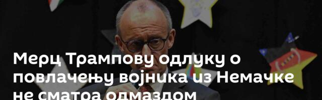 Мерц Трампову одлуку о повлачењу војника из Немачке не сматра одмаздом