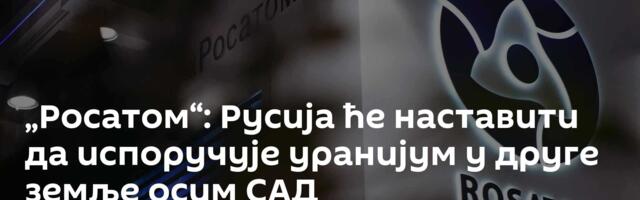 „Росатом“: Русија ће наставити да испоручује уранијум у друге земље осим САД