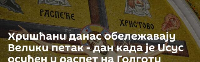Хришћани данас обележавају Велики петак -  дан када је Исус осуђен и распет на Голготи