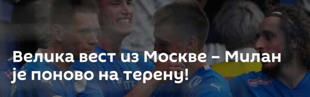 Велика вест из Москве – Милан је поново на терену!