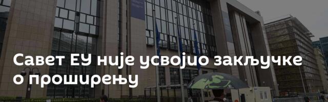 Савет ЕУ није усвојио закључке о проширењу