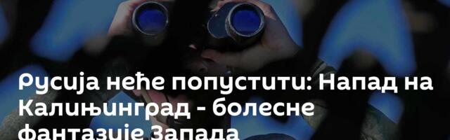 Русија неће попустити: Напад на Калињинград - болесне фантазије Запада
