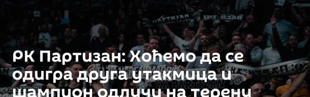 РК Партизан: Хоћемо да се одигра друга утакмица и шампион одлучи на терену