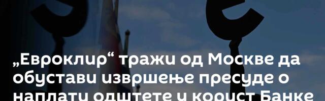 „Евроклир“ тражи од Москве да обустави извршење пресуде о наплати одштете у корист Банке Русије