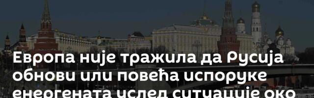 Европа није тражила да Русија обнови или повећа испоруке енергената услед ситуације око Ирана