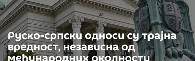 Руско-српски односи су трајна вредност, независна од међународних околности
