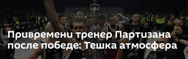 Привремени тренер Партизана после победе: Тешка атмосфера