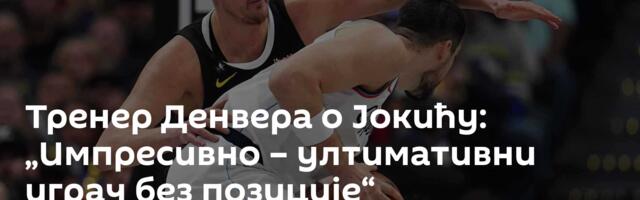 Тренер Денвера о Јокићу: „Импресивно – ултимативни играч без позиције“